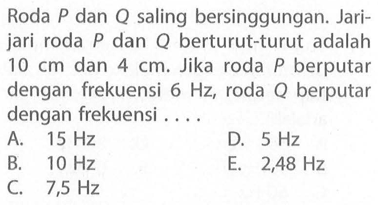 Roda P dan Q saling bersinggungan. Jari-jari roda P dan Q berturut-turut adalah 10 cm dan 4 cm. Jika roda P berputar dengan frekuensi 6 Hz, roda Q berputar dengan frekuensi ...