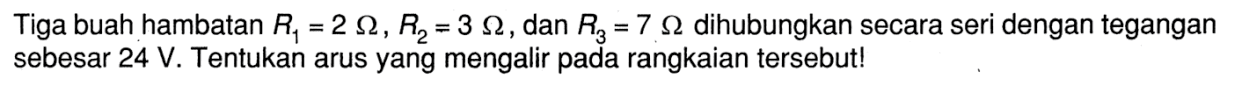 Tiga buah hambatan R1 = 2 ohm , R2 = 3 ohm , dan R3 = 7 ohm dihubungkan secara seri dengan tegangan sebesar 24 V. Tentukan arus yang mengalir pada rangkaian tersebut!