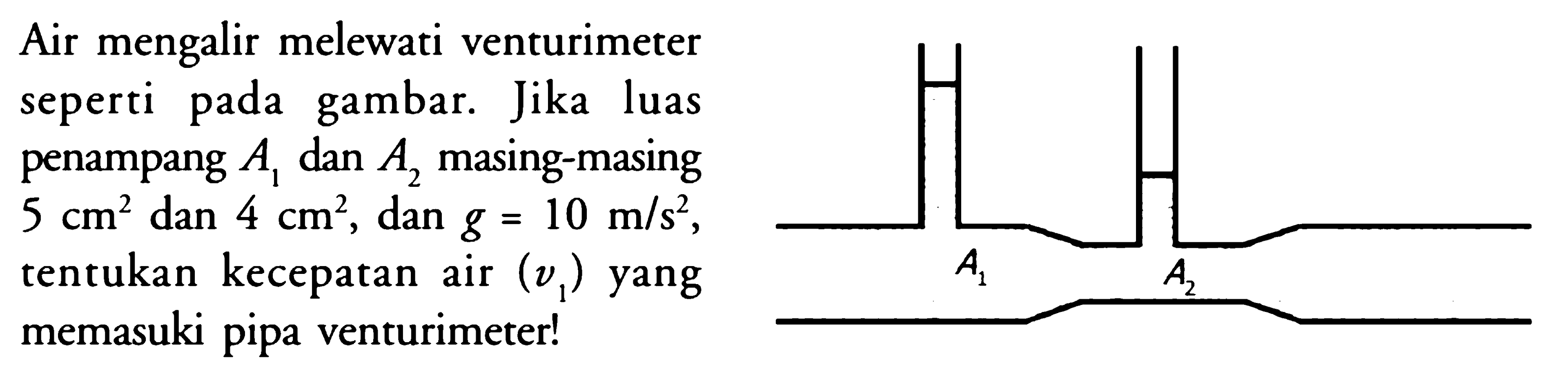 Air mengalir melewati venturimeter seperti pada gambar. Jika luas penampang A1 dan A2 masing-masing 5 cm^2 dan 4 cm^2, dan g=10 m/s^2, tentukan kecepatan air (v1) yang memasuki pipa venturimeter! 