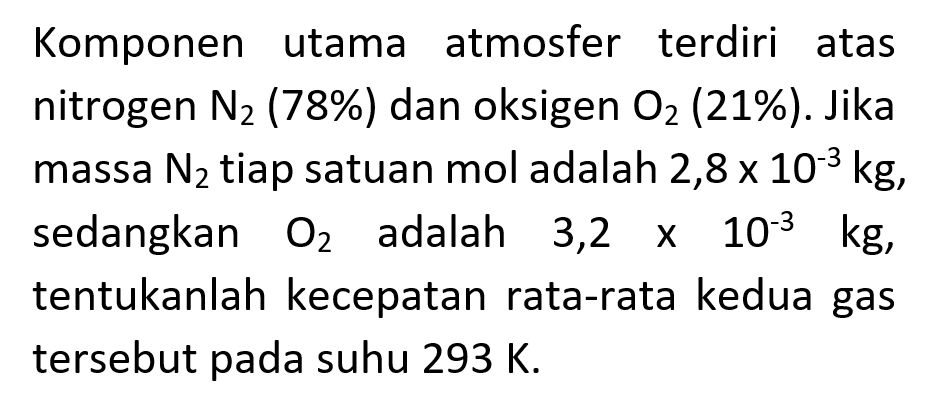 Komponen utama atmosfer terdiri atas nitrogen N2 (78%) dan oksigen O2 (21%). Jika massa N2 tiap satuan moladalah 2,8x 10^(-3)kg, sedangkan O2 adalah 3,2 x 10^(-3) kg, tentukanlah kecepatan rata-rata kedua gas tersebut pada suhu 293 K.