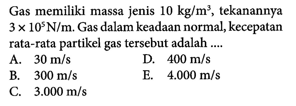 Gas memiliki massa jenis 10 kg/m^3, tekanannya 3 x 10^5 N/m. Gas dalam keadaan normal, kecepatan rata-rata partikel gas tersebut adalah ....