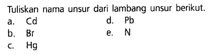 Tuliskan nama unsur dari lambang unsur berikut. a. Cd d. Pb b. Br e. N c. Hg