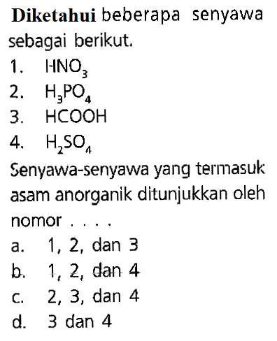 Diketahui beberapa senyawa sebagai berikut. 1. HNO3 2. H3PO4 3. HCOOH 4. H2SO4 Senyawa-senyawa yang termasuk asam anorganik ditunjukkan oleh nomor . . . .