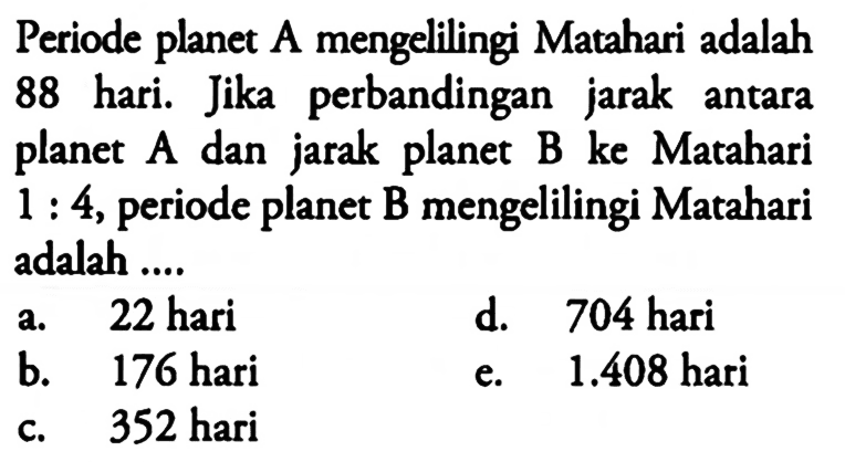 Periode planet A mengelilingi Matahari adalah 88 hari. Jika perbandingan jarak antara planet A dan jarak planet B ke Matahari 1:4, periode planet B mengelilingi Matahari adalah ....