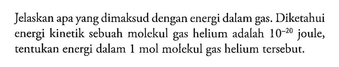 Jelaskan apa yang dimaksud dengan energi dalam gas. Diketahui energi kinetik sebuah molekul gas helium adalah 10^(-20) joule, tentukan energi dalam 1 mol molekul gas helium tersebut.
