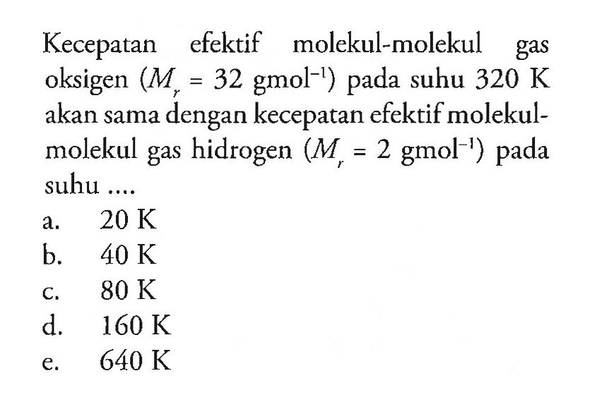 Kecepatan efektif molekul-molekul gas oksigen (Mr 32 gmol^-1 ) pada suhu 320 K akan sama dengan kecepatan efektif molekul- molekul gas hidrogen (Mr =2 gmol^-1 ) pada suhu