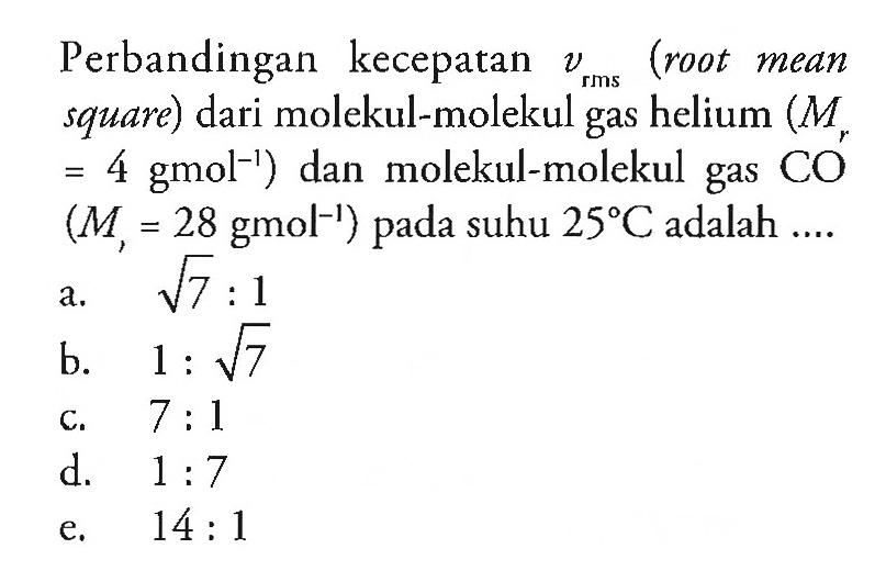 Perbandingan kecepatan vrms (root mean square) dari molekul-molekul gas helium (Mr 4 gmol^-1 ) dan molekul-molekul gas CO (Mr = 28 gmol^-1 ) pada suhu 25 C adalah