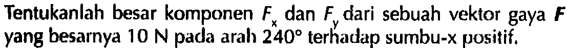 Tentukanlah besar komponen Fx dan Fy dari sebuah vektor gaya F yang besarnya 10 N pada arah 240 terhadap sumbu-x positif.