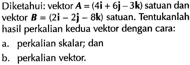 Diketahui: vektor A = (4i + 6j - 3k) satuan dan vektor B = (2i = 2j - 8k) satuan: Tentukanlah hasil perkalian kedua vektor dengan cara: a. perkalian skalar; dan b. perkalian vektor: