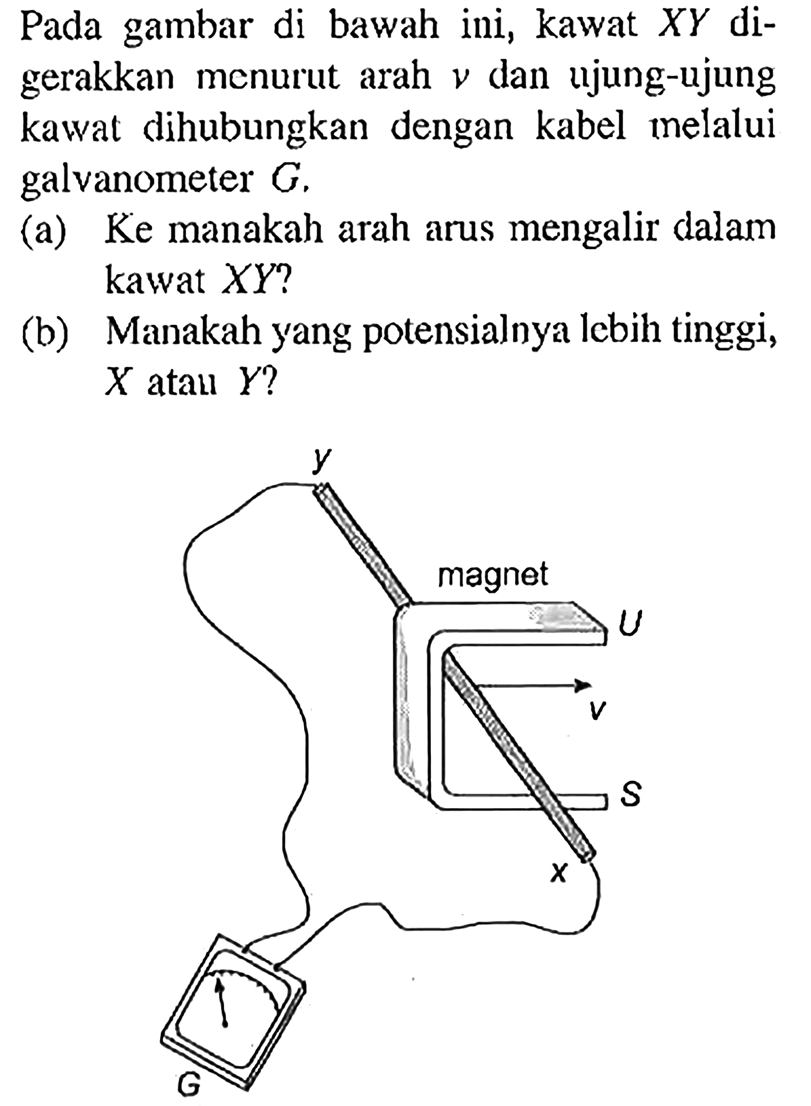Pada gambar di bawah ini, kawat XY digerakkan menurut arah v dan ujung-ujung kawat dihubungkan dengan kabel melalui galvanometer G. (a) Ke manakah arah arus mengalir dalam kawat XY? (b) Manakah yang potensial lebih tinggi, X atau Y?