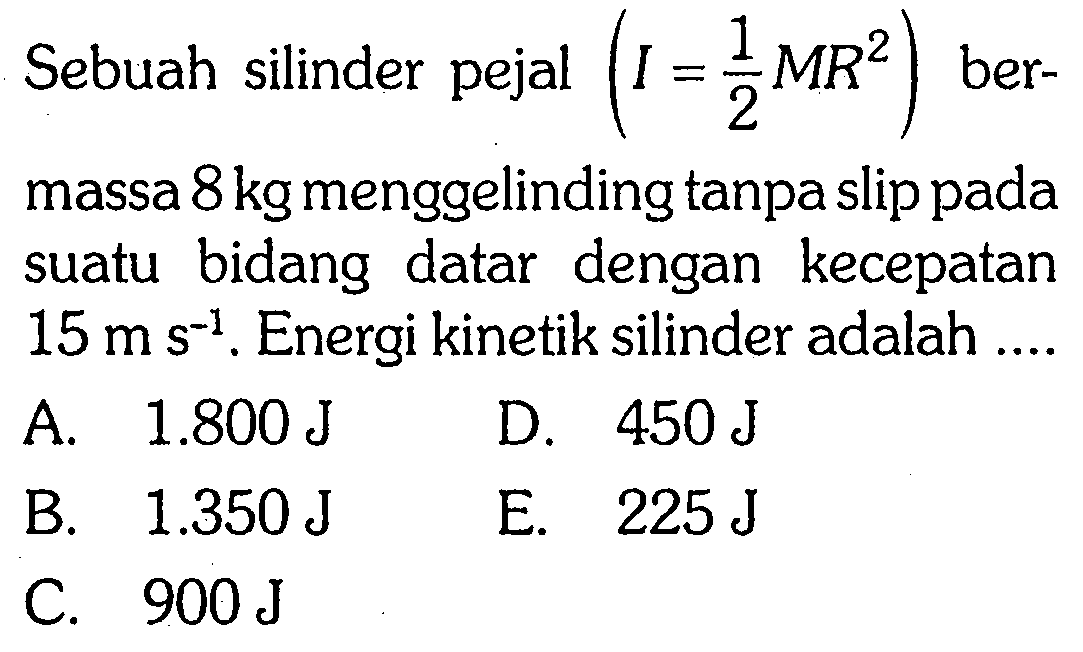 Sebuah silinder pejal (I=1/2 MR^2) bermassa 8 kg menggelinding tanpa slip pada suatu bidang datar dengan kecepatan 15 m s^(-1).  Energi kinetik silinder adalah .... 