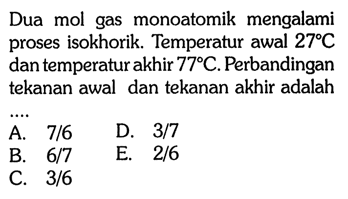 Dua mol gas monoatomik mengalami proses isokhorik. Temperatur awal 27 C dan temperatur akhir 77 C. Perbandingan tekanan awal dan tekanan akhir adalah .... 