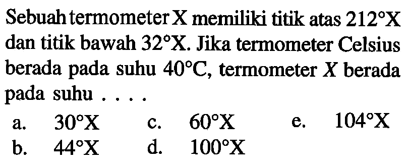 Sebuah termometer X memiliki titik atas 212 X dan titik bawah 32 X. Jika termometer Celsius berada pada suhu 40 C, termometer X berada pada suhu