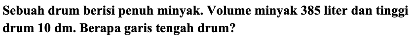 Sebuah drum berisi penuh minyak. Volume minyak 385 liter dan tinggi drum 10 dm. Berapa garis tengah drum?
