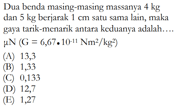 Dua benda masing-masing massanya 4 kg dan 5 kg berjarak 1 cm satu sama lain, maka gaya tarik-menarik antara keduanya adalah... mu N(G=6,67.10^-11 Nm^2/kg^2) 