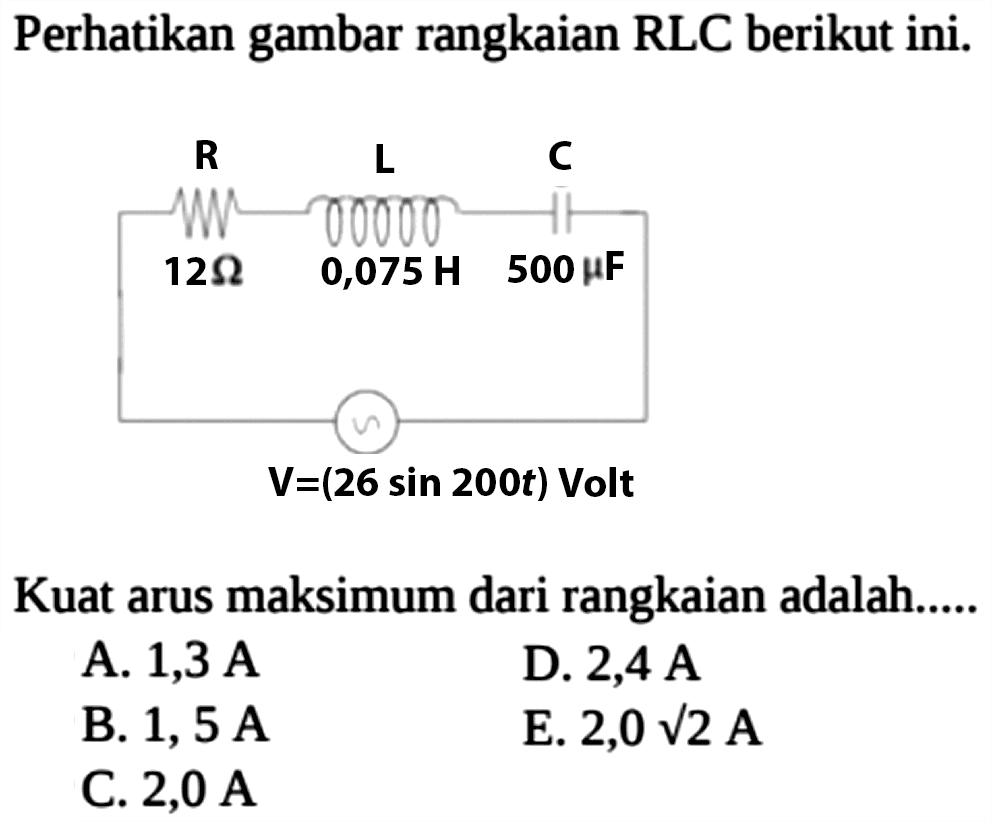 Perhatikan gambar rangkaian RLC berikut ini. R 12 ohm L 0,075 H C 500 mu F V=(26 sin 200t) Volt Kuat arus maksimum dari rangkaian adalah.....