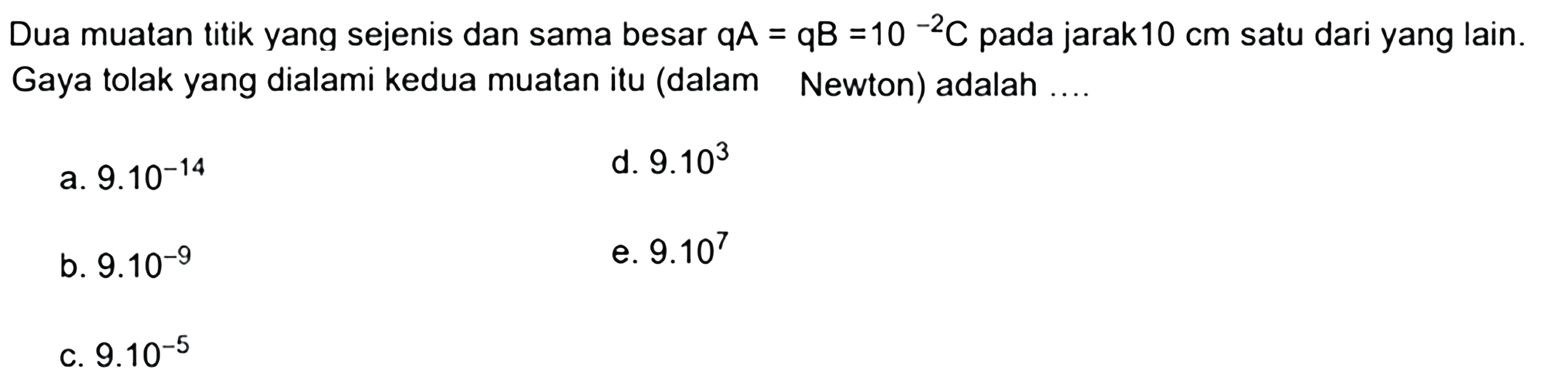 Dua muatan titik yang sejenis dan sama besar qA=qB=10^-2 C pada jarak 10 cm satu dari yang lain. Gaya tolak yang dialami kedua muatan itu (dalam Newton) adalah .... 
