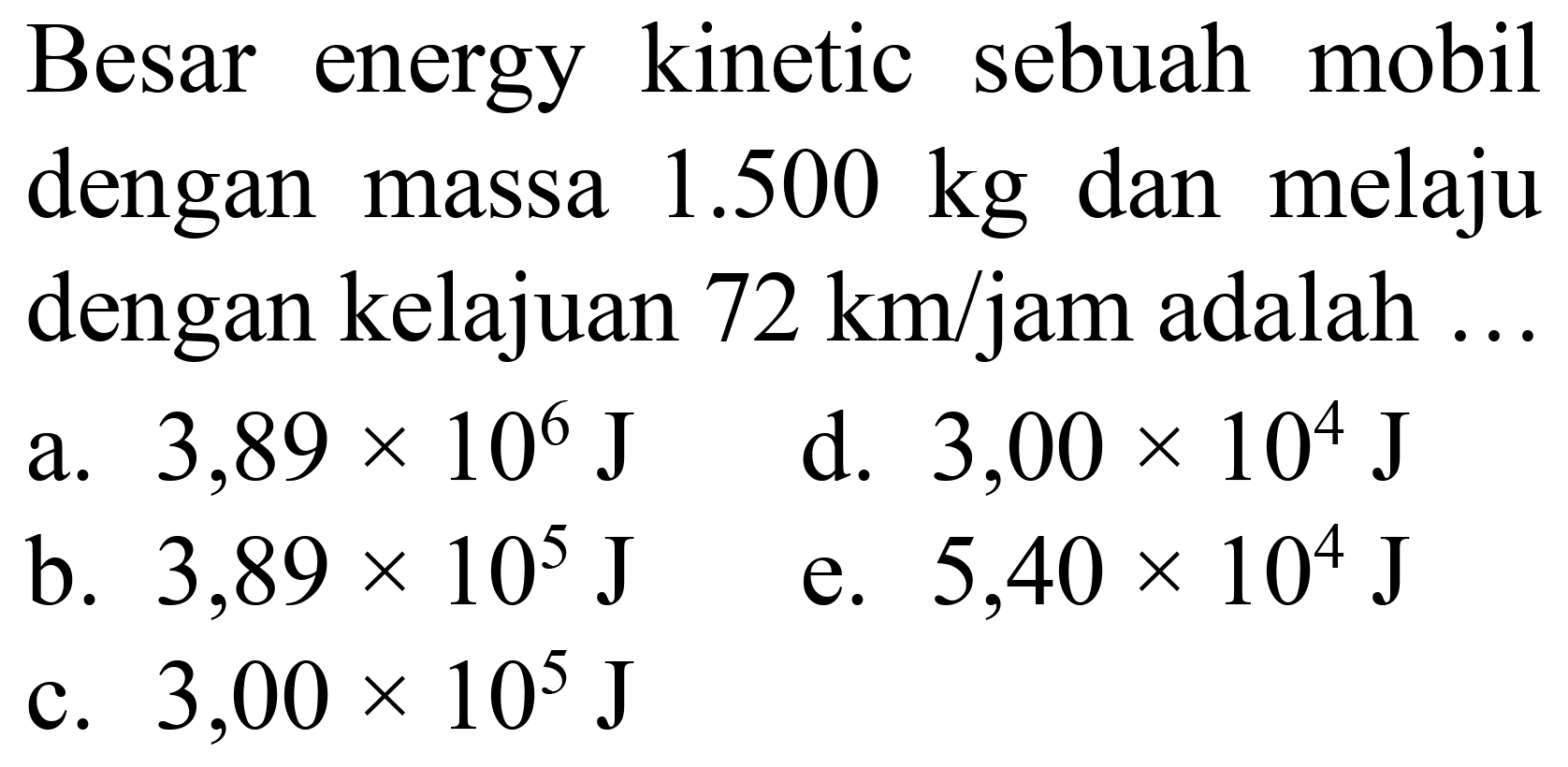 Besar energy kinetic sebuah mobil dengan massa  1.500 kg  dan melaju dengan kelajuan  72 ~km / jam  adalah ...
a.  3,89 x 10^(6) ~J 
d.  3,00 x 10^(4) ~J 
b.  3,89 x 10^(5) ~J 
e.  5,40 x 10^(4) ~J 
c.  3,00 x 10^(5) ~J 