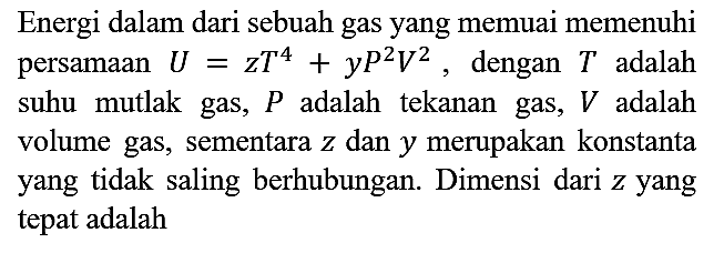 Energi dalam dari sebuah gas yang memuai memenuhi persamaan U = zT^4 + yP^2 V^2, dengan T adalah suhu mutlak gas, P adalah tekanan gas, V adalah volume gas, sementara z dan y merupakan konstanta yang tidak saling berhubungan. Dimensi dari z yang tepat adalah