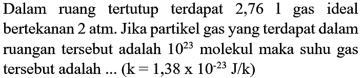 Dalam ruang tertutup terdapat  2,76  1  gas ideal bertekanan  2 ~atm . Jika partikel gas yang terdapat dalam ruangan tersebut adalah  10^(23)  molekul maka suhu gas tersebut adalah  ...(k=1,38 x 10^(-23) J / k)