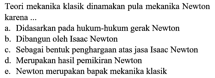 Teori mekanika klasik dinamakan pula mekanika Newton karena .... a. didasarkan pada hukum-hukum gerak Newton b. dibangun oleh Isaac Newton c. sebagai bentuk penghargaan atas jasa lsaac Newton d. merupakan hasil pemikiran Newton e. Newton merupakan bapak mekanika klasik