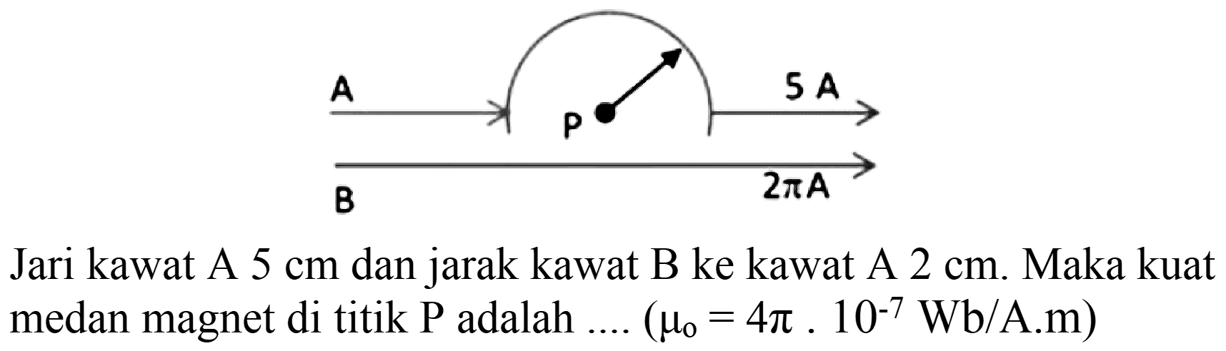 Jari kawat A  5 cm  dan jarak kawat B ke kawat A  2 cm . Maka kuat medan magnet di titik  P  adalah ....  (mu_(o)=4 pi .10^(-7) Wb / A . m)