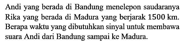 Andi yang berada di Bandung menelepon saudaranya Rika yang berada di Madura yang berjarak 1500 km. Berapa waktu yang dibutuhkan sinyal untuk membawa suara Andi dari Bandung sampai ke Madura.