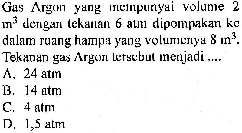 Gas Argon yang mempunyai volume 2 m^3 dengan tekanan 6 atm dipompakan ke dalam ruang hampa yang volumenya 8 m^3. Tekanan gas Argon tersebut menjadi .... 
