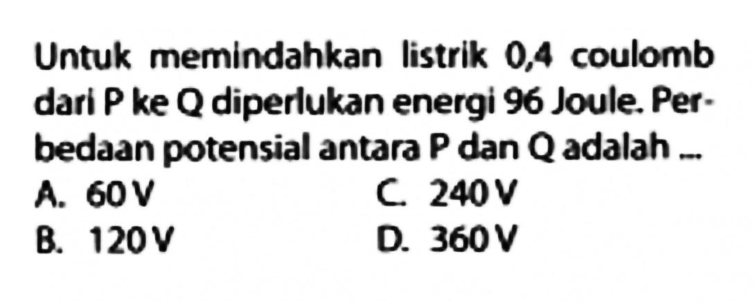 Untuk memlndahkan listrlk 0,4 coulomb dari P ke Q diperlukan energi 96 Joule. Per- bedaan potensial antara P dan Q adalah ...
