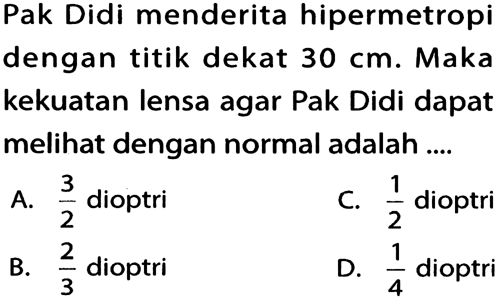Pak Didi menderita hipermetropi dengan titik dekat  30 cm . Maka kekuatan lensa agar Pak Didi dapat melihat dengan normal adalah ....