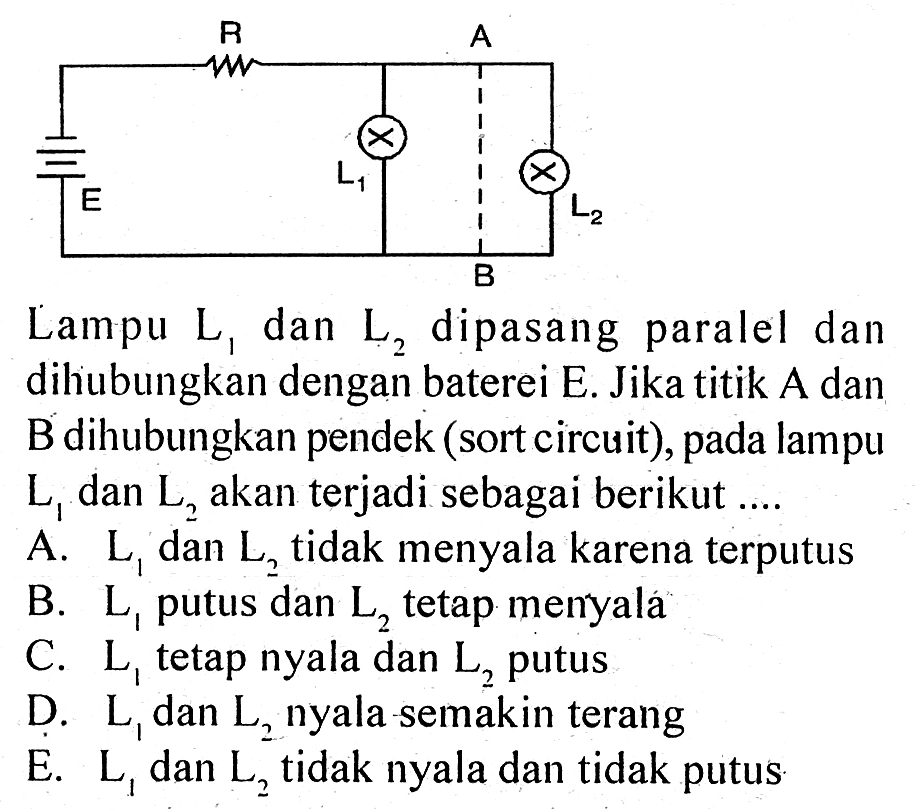 R A X L1 X E L2 B Lampu L1 dan L2 dipasang paralel dan dihubungkan dengan baterei E. Jika titik A dan B dihubungkan pendek (sort circuit), pada lampu L1 dan L2 akan terjadi sebagai berikut ....