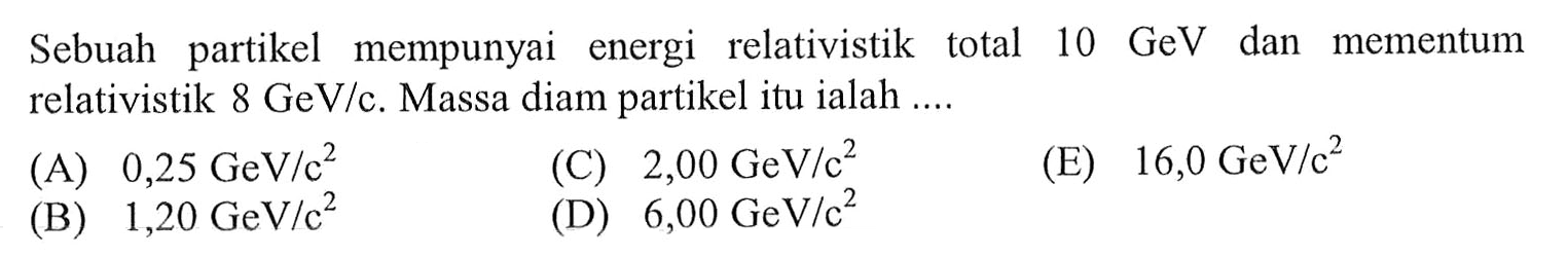 Sebuah partikel mempunyai energi relativistik total  10 GeV  dan mementum relativistik  8 GeV/c. Massa diam partikel itu ialah .... 
