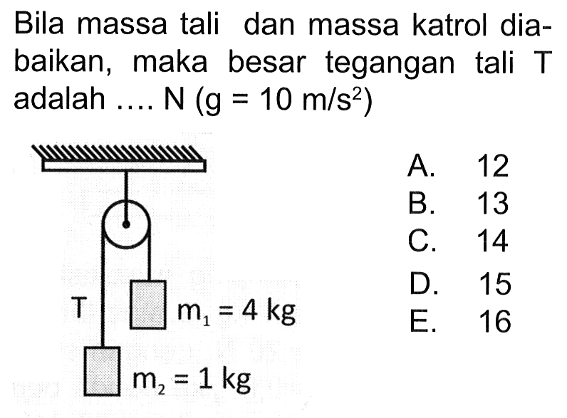 Bila massa tali dan massa katrol diabaikan, maka besar tegangan tali T adalah .... N (g=10 m / s^2) T m1=4 kg m2=1 kg
