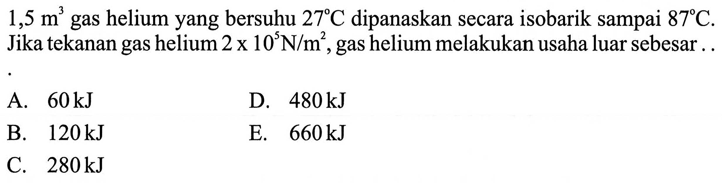 1,5 m^3  gas helium yang bersuhu  27 C  dipanaskan secara isobarik sampai  87 C . Jika tekanan gas helium  2x10^5 N/m^2 , gas helium melakukan usaha luar sebesar..
