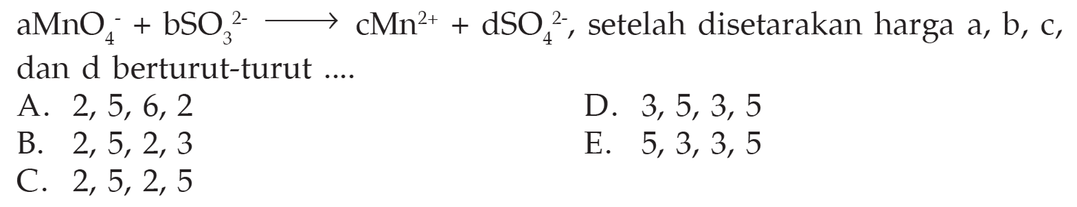 aMnO4^-+bSO3^(2-) -> cMn^(2+)+dSO4^(2-), setelah disetarakan harga a, b, c, dan d berturut-turut ...