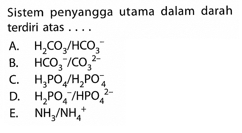 Sistem penyangga utama dalam darah terdiri atas ....A. H2 CO3 / HCO3^- 
B. HCO3^- / CO3^2- 
C. H3 PO4 / H2 PO4^- 
D. H2 PO4^- / HPO4/ ^2- 
E. NH3 / NH4^+ 