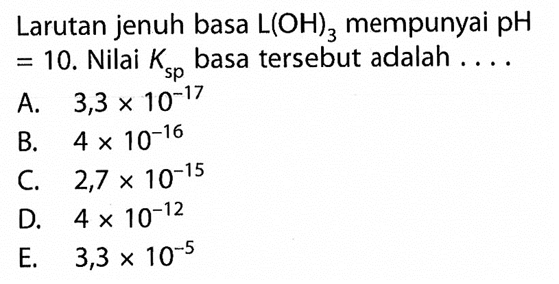 Larutan jenuh basa L(OH)3 mempunyai pH=10. Nilai Ksp basa tersebut adalah ....