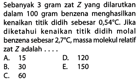 Sebanyak 3 gram zat Z yang dilarutkan dalam 100 gram benzena menghasilkan kenaikan titik didih sebesar 0,54 C. Jika diketahui kenaikan titik didih molal benzena sebesar 2,7 C, massa molekul relatif zat Z adalah ....