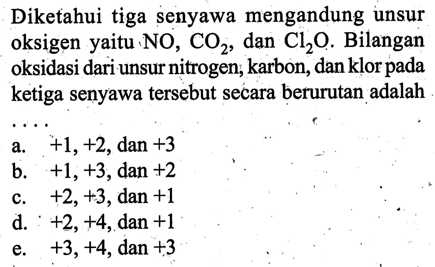 Diketahui tiga senyawa mengandung unsur oksigen yaitu NO, CO2, dan Cl2O. Bilangan oksidasi dari unsur nitrogen, karbon, dan klor pada ketiga senyawa tersebut secara berurutan adalah...