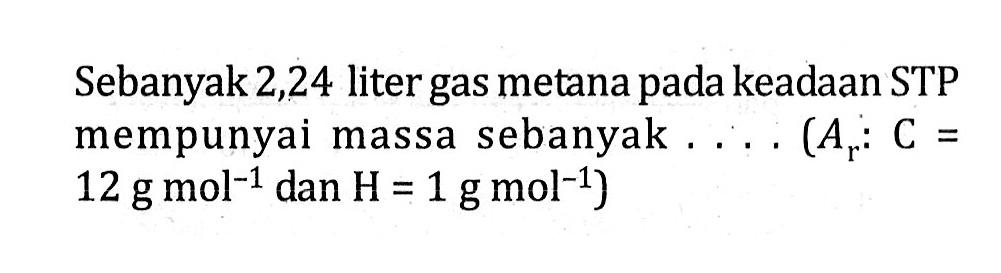 Sebanyak 2,24 liter gas metana pada keadaan STP mempunyai massa sebanyak .... (Ar: C = 12 g mol^-1 dan H = 1 g mol^-1)