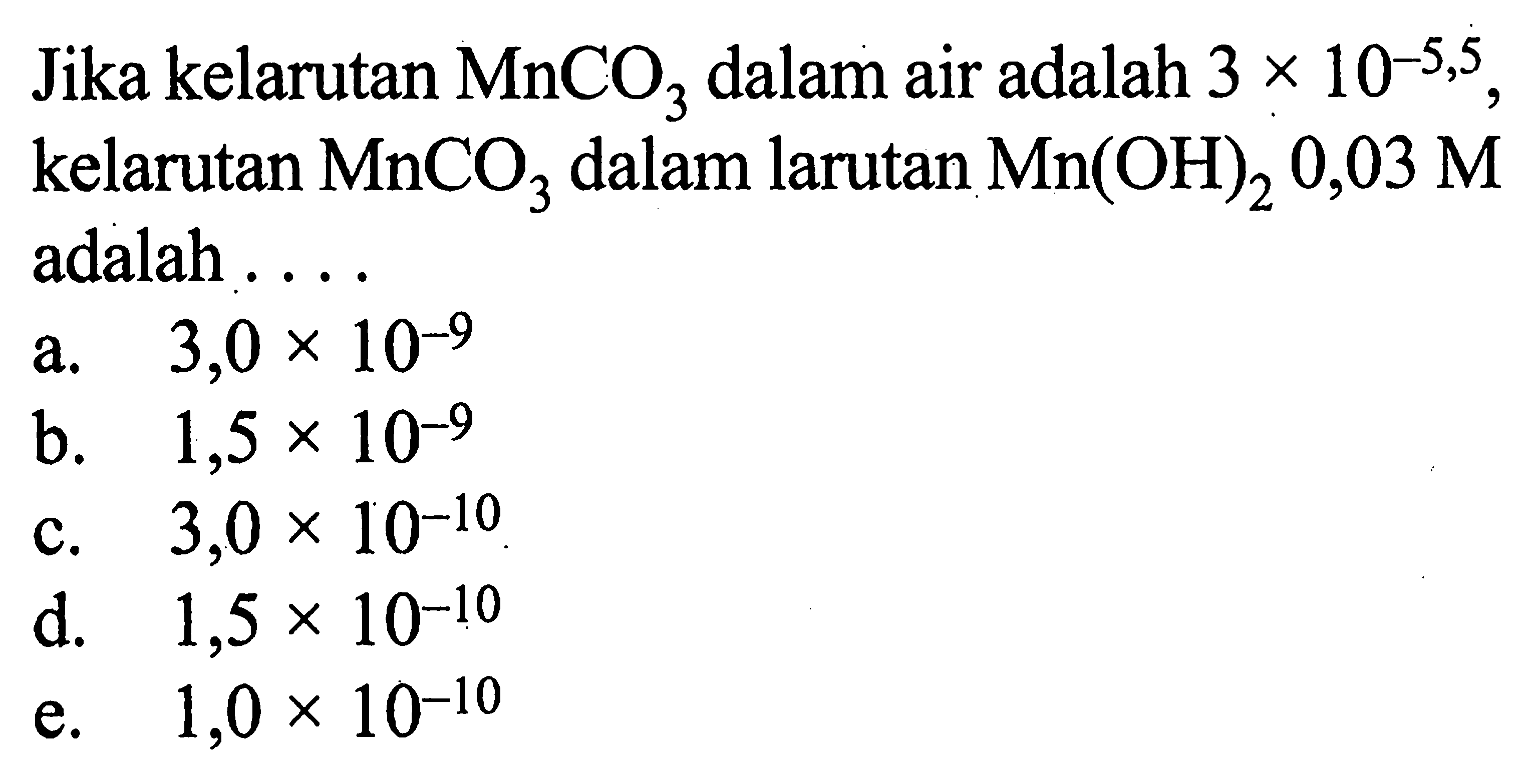 Jika kelarutan MnCO3 dalam air adalah 3 x 10^-5,5, kelarutan MnCO3 dalam larutan Mn(OH)2 0,03 M adalah ....