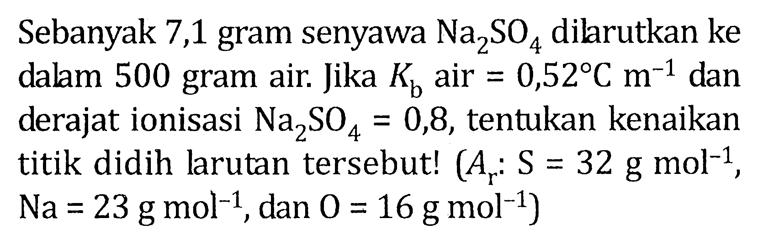 Sebanyak 7,1 gram senyawa Na2SO4 dilarutkan ke dalam 500 gram air. Jika Kb air = 0,52 Cm^-1 dan derajat ionisasi Na2SO4 = 0,8, tentukan kenaikan titik didih larutan tersebut! (Ar S = 32 g mol^-1, Na = 23 g mol^-1, dan O = 16 g mol^-1)