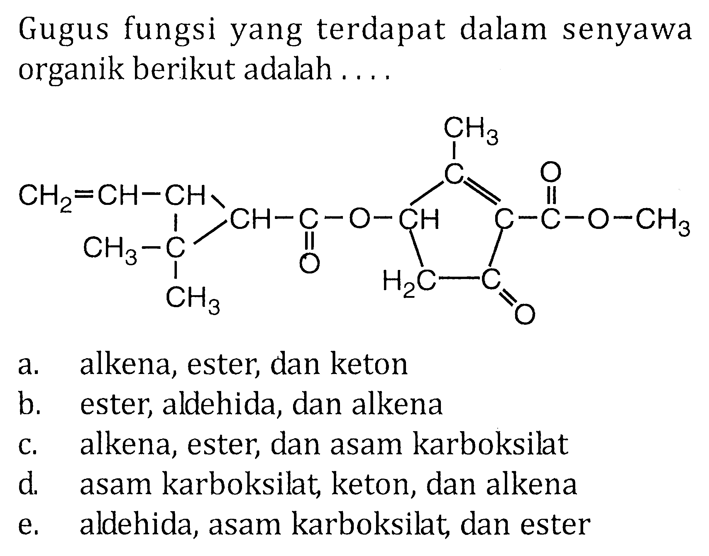Gugus fungsi yang terdapat dalam senyawa organik berikut adalah .... CH2 = CH - CH - CH - C - O - CH - C = C - C - O - CH3 CH3 C CH3 O CH3 H2C C O Oa. alkena, ester, dan keton b. ester, aldehida, dan alkena c. alkena, ester, dan asam karboksilat d. asam karboksilat, keton, dan alkena e. aldehida, asam karboksilat, dan ester 