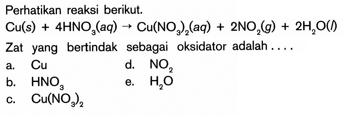 Perhatikan reaksi berikut. Cu (s)+4 HNO3 (aq)->Cu(NO3)2 (aq)+2NO2 (g)+2H2O (l) Zat yang bertindak sebagai oksidator adalah....
