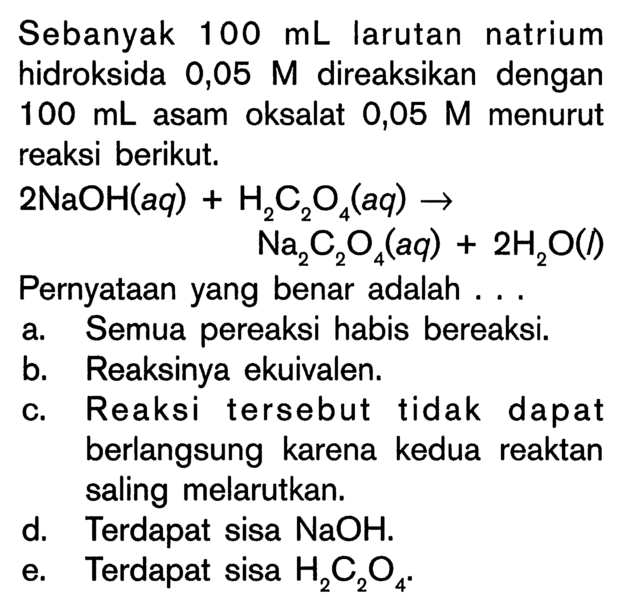 Sebanyak  100 mL  larutan natrium hidroksida  0,05 M  direaksikan dengan  100 mL  asam oksalat  0,05 M  menurut reaksi berikut.\beginaligned2 NaOH(aq)+ H2C2O4(aq) ->  Na2C2O4(aq)+2H2O(l)\endalignedPernyataan yang benar adalah ...