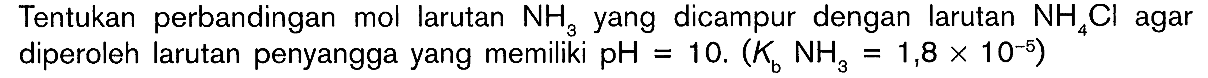 Tentukan perbandingan mol larutan  NH3  yang dicampur dengan larutan  NH4 Cl  agar diperoleh larutan penyangga yang memiliki  pH=10 .(Kb NH3=1,8 x 10^-5) 