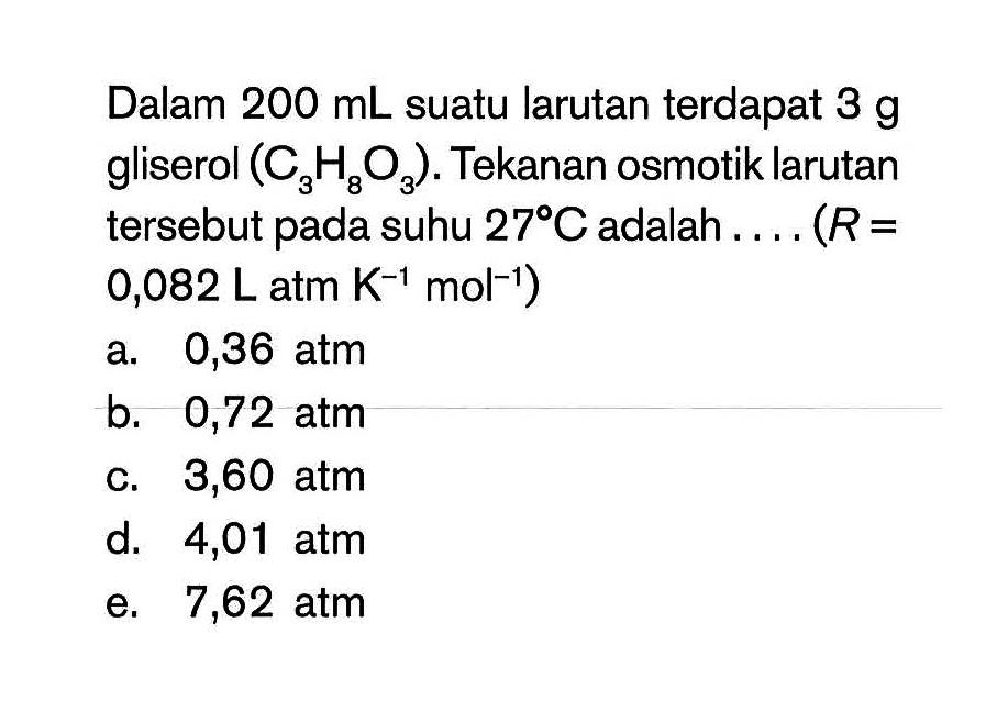 Dalam 200 mL suatu larutan terdapat 3 g gliserol (C3H8O3). Tekanan osmotik larutan tersebut pada suhu 27C adalah .... (R= 0,082 L atm K^(-1) mol^(-1))