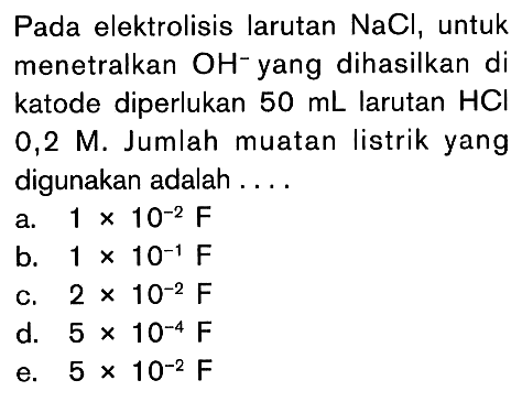 Pada elektrolisis larutan NaCl, untuk menetralkan OH^- yang dihasilkan di katode diperlukan 50 mL larutan HCI 0,2 M. Jumlah muatan listrik yang digunakan adalah...