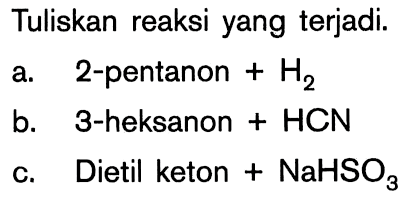 Tuliskan reaksi yang terjadi.
a. 2-pentanon +H2 
b. 3-heksanon + HCN
c. Dietil keton + NaHSO3 