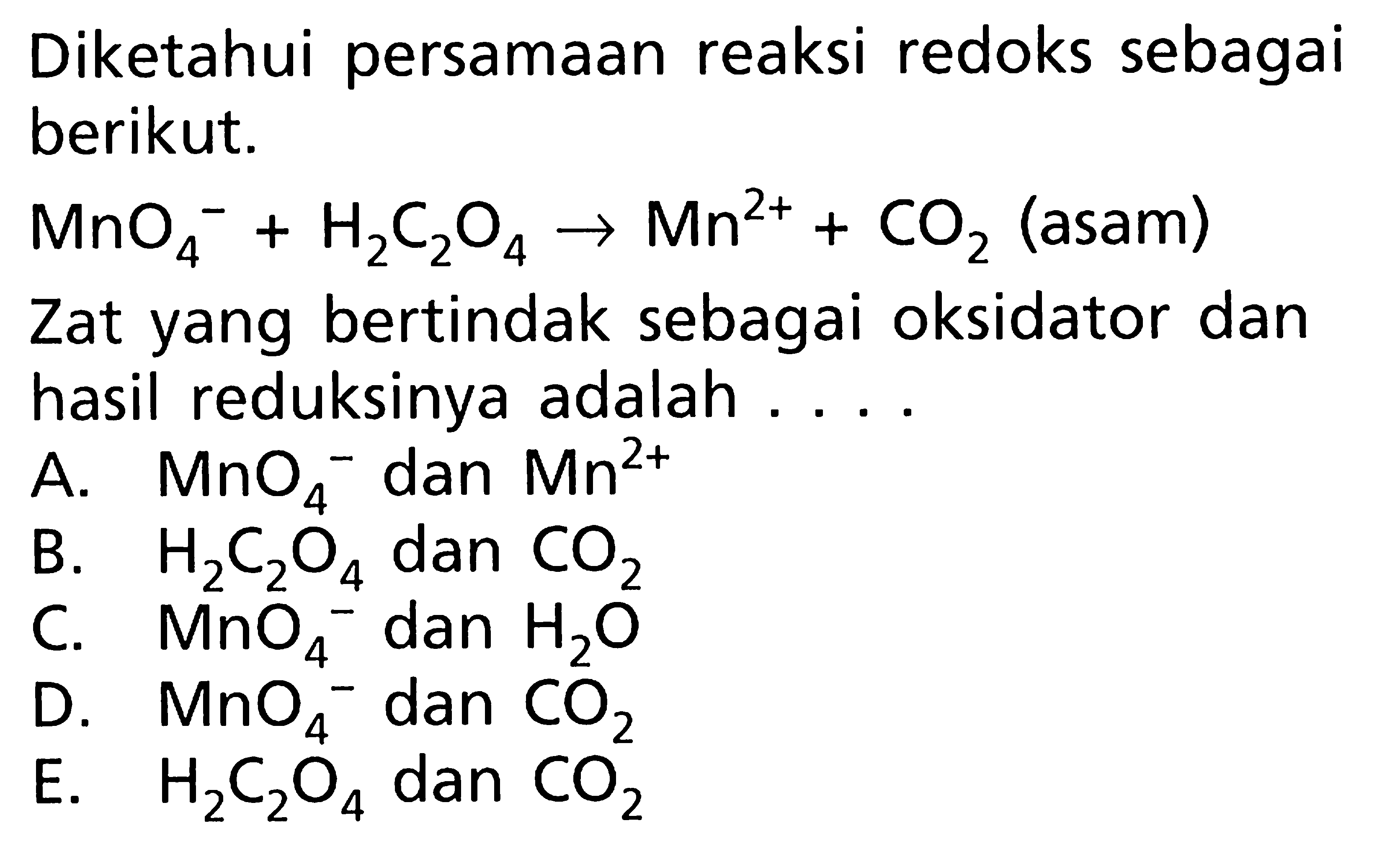 Diketahui persamaan reaksi redoks sebagai berikut.MnO4^- +H2C2O4 -> Mn^2+ +CO2 (asam)Zat yang bertindak sebagai oksidator dan hasil reduksinya adalah ....
